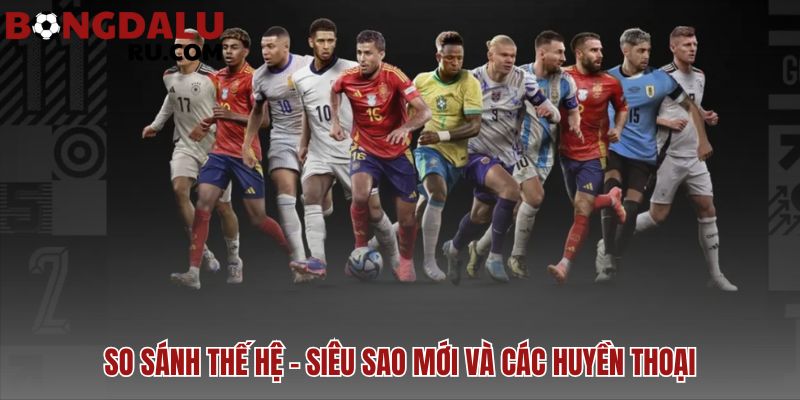 Top cầu thủ xuất sắc nhất thế giới hiện nay trong cuộc đối đầu thế hệ